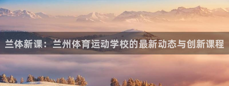 尊龙官网下载软件:兰体新课:兰州体育运动学校的最新动态与创新