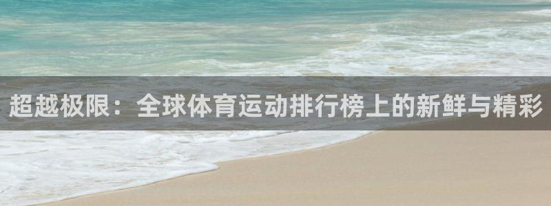 尊龙官网下载平台注册流程视频:超越极限:全球体育运动排行榜上
